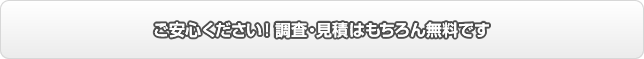 ご安心ください！調査・見積はもちろん無料です